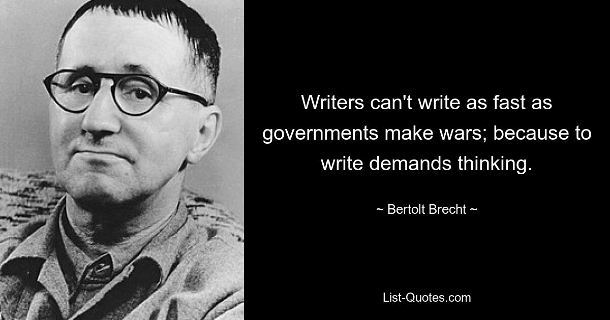 Writers can't write as fast as governments make wars; because to write demands thinking. — © Bertolt Brecht