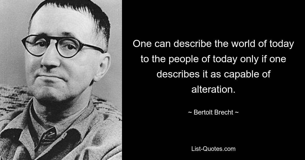 Современный мир можно описать сегодняшним людям только в том случае, если он описывает его как способный к изменению. — © Бертольт Брехт 