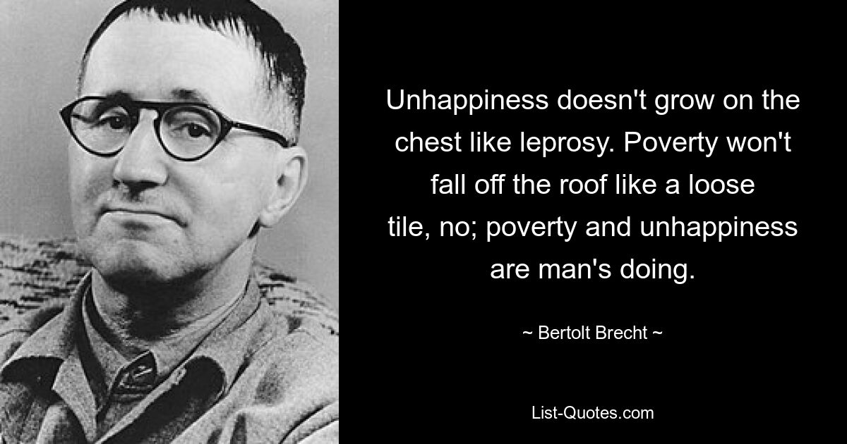 Unglück wächst nicht auf der Brust wie Lepra. Armut wird nicht wie ein loser Ziegel vom Dach fallen, nein; Armut und Unglück sind das Werk des Menschen. — © Bertolt Brecht 