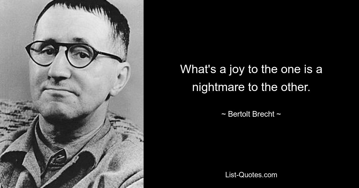 Was für den einen eine Freude ist, ist für den anderen ein Albtraum. — © Bertolt Brecht