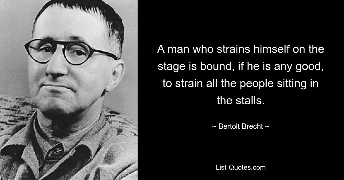 Ein Mann, der sich auf der Bühne anstrengt, wird, wenn er etwas nützt, zwangsläufig alle Leute, die im Parkett sitzen, anstrengen. — © Bertolt Brecht