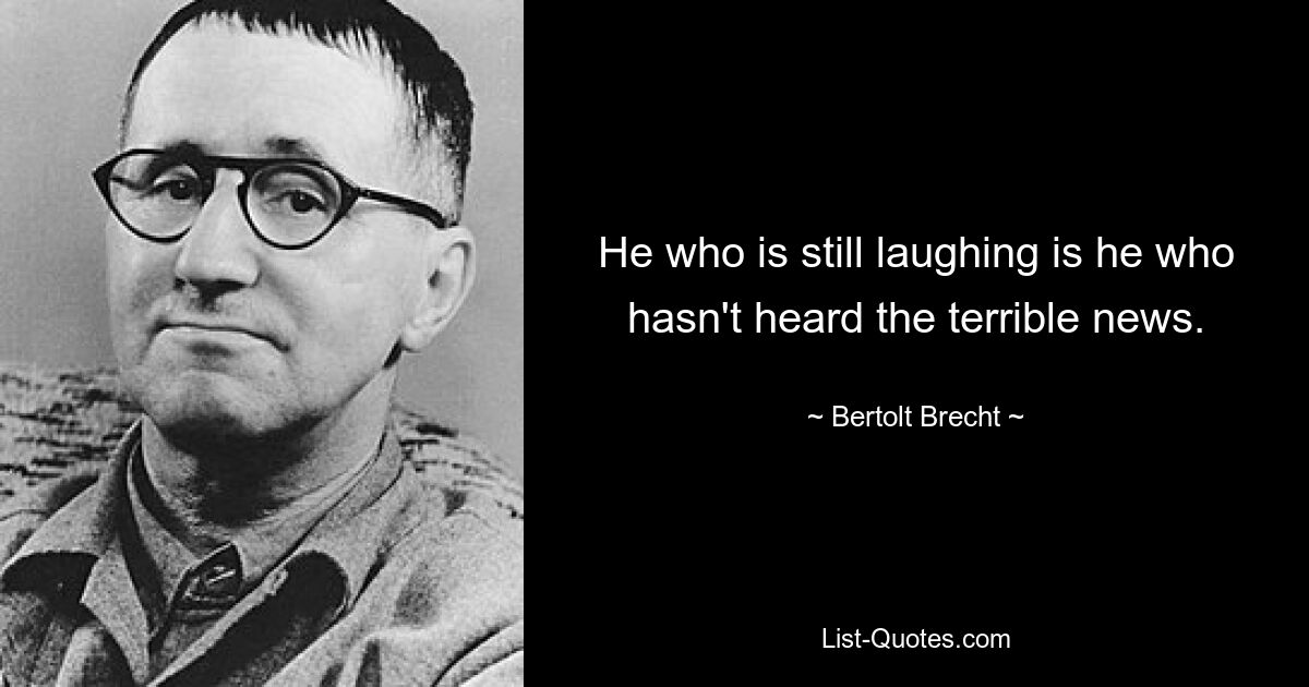 He who is still laughing is he who hasn't heard the terrible news. — © Bertolt Brecht