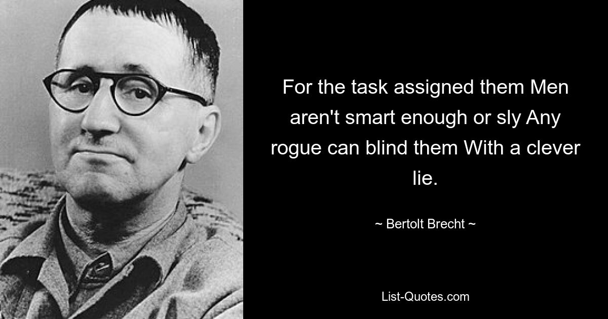 For the task assigned them Men aren't smart enough or sly Any rogue can blind them With a clever lie. — © Bertolt Brecht