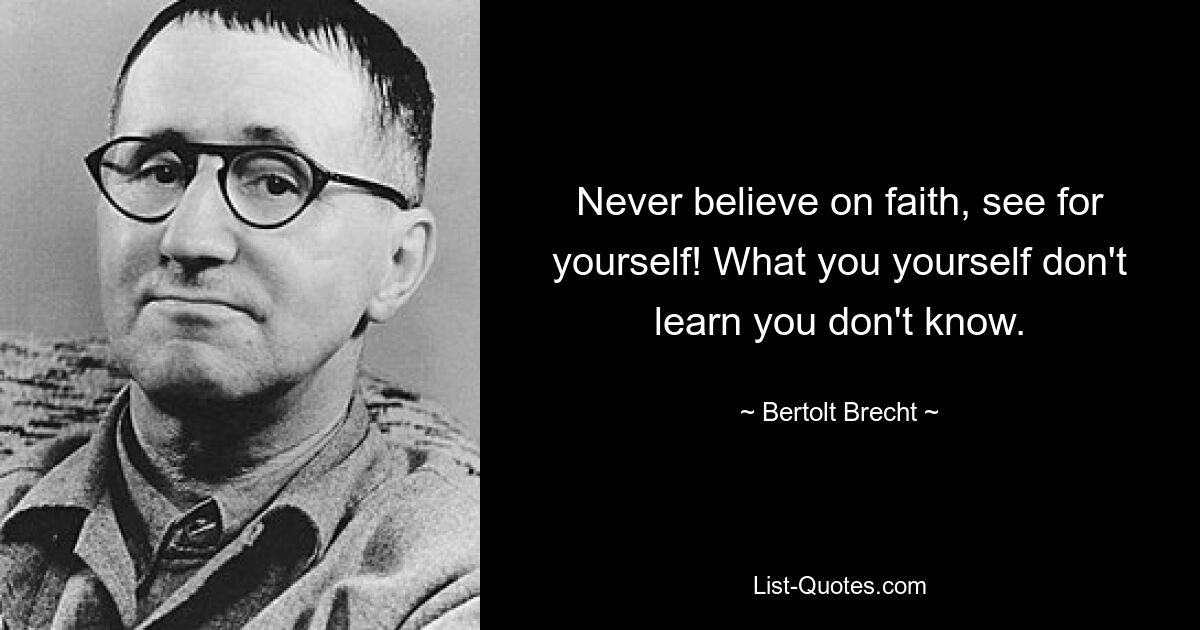 Never believe on faith, see for yourself! What you yourself don't learn you don't know. — © Bertolt Brecht