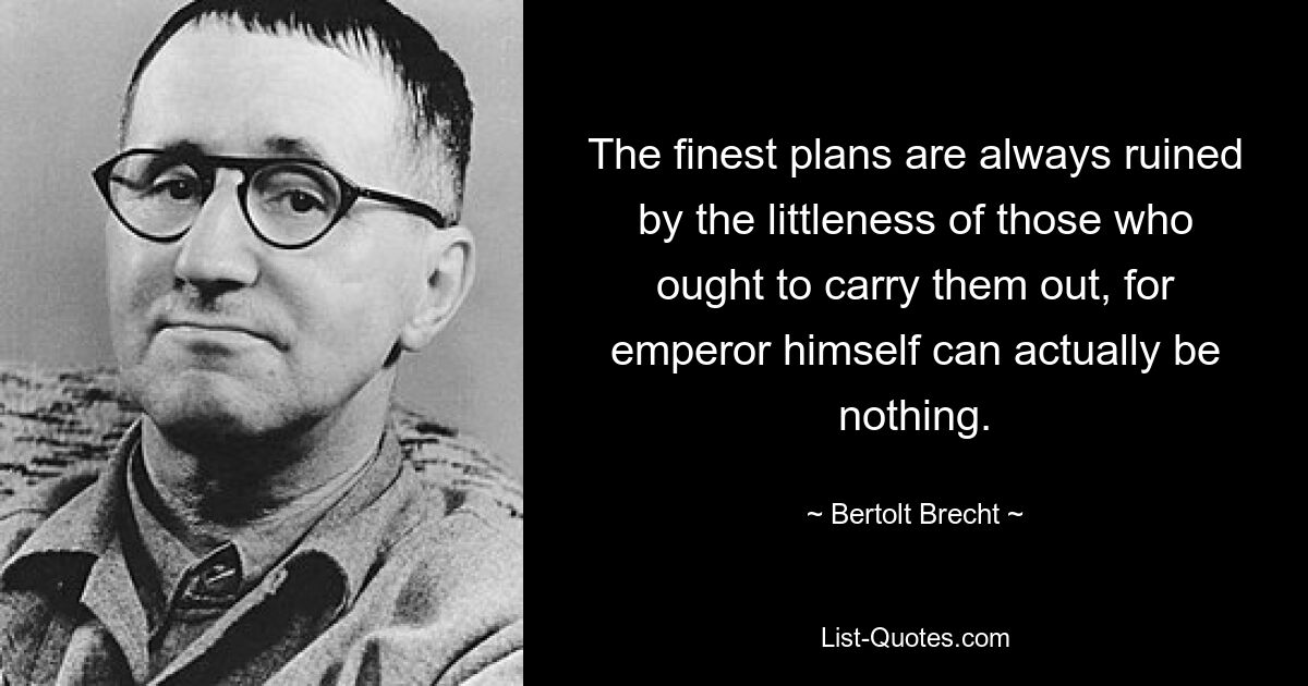 The finest plans are always ruined by the littleness of those who ought to carry them out, for emperor himself can actually be nothing. — © Bertolt Brecht