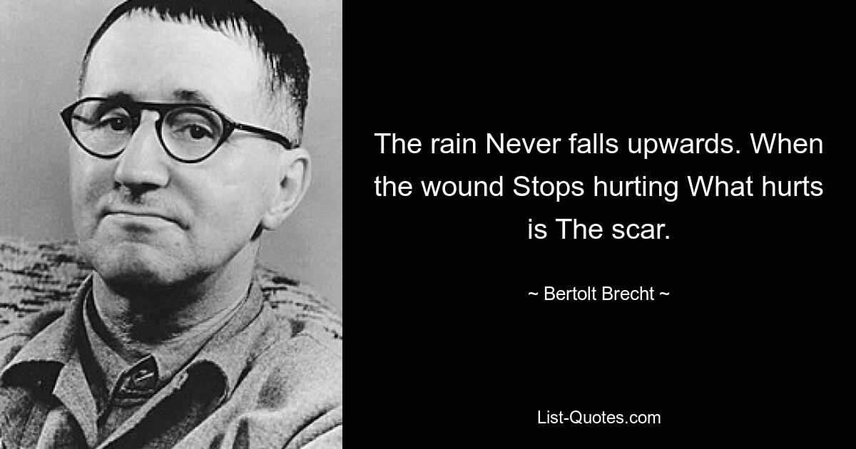 The rain Never falls upwards. When the wound Stops hurting What hurts is The scar. — © Bertolt Brecht