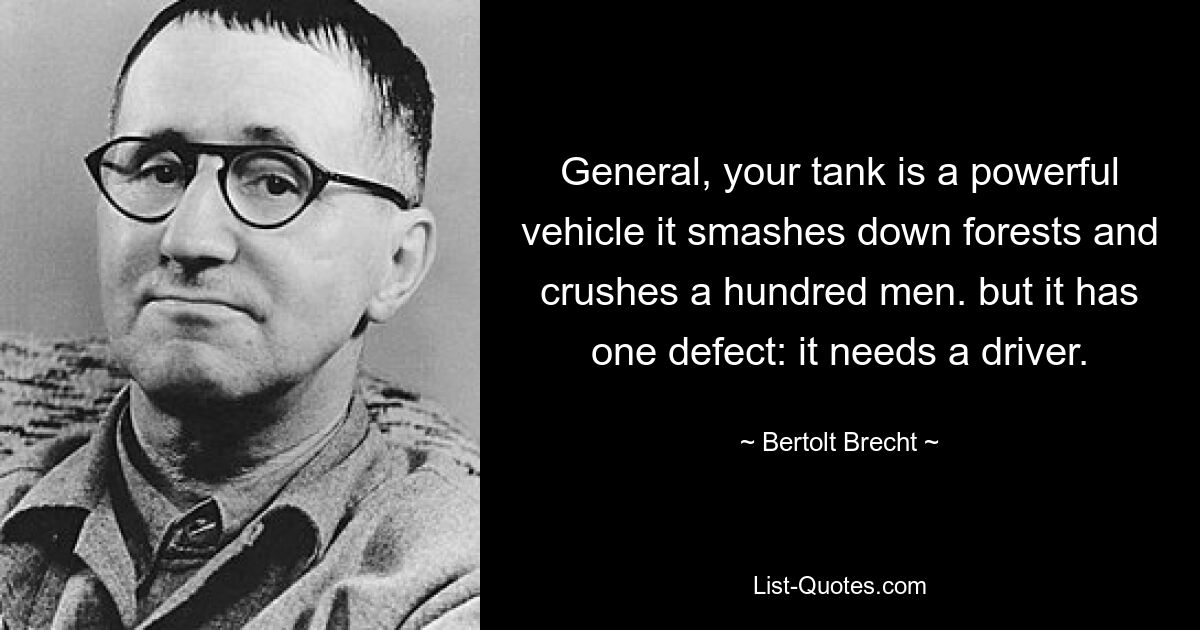 General, your tank is a powerful vehicle it smashes down forests and crushes a hundred men. but it has one defect: it needs a driver. — © Bertolt Brecht