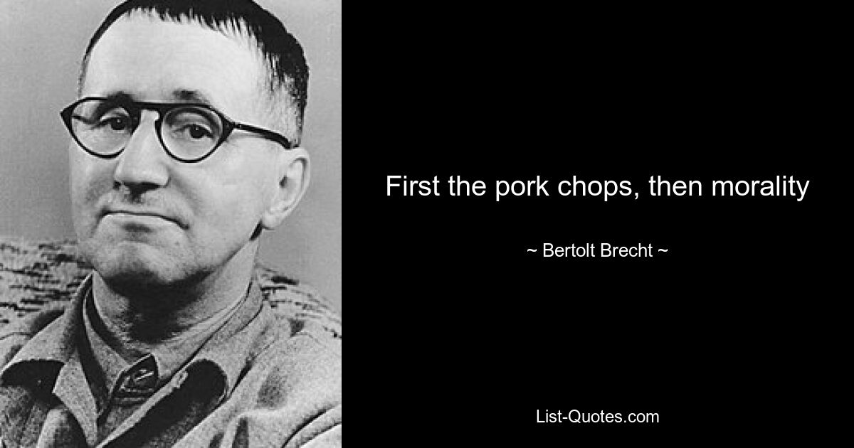 First the pork chops, then morality — © Bertolt Brecht