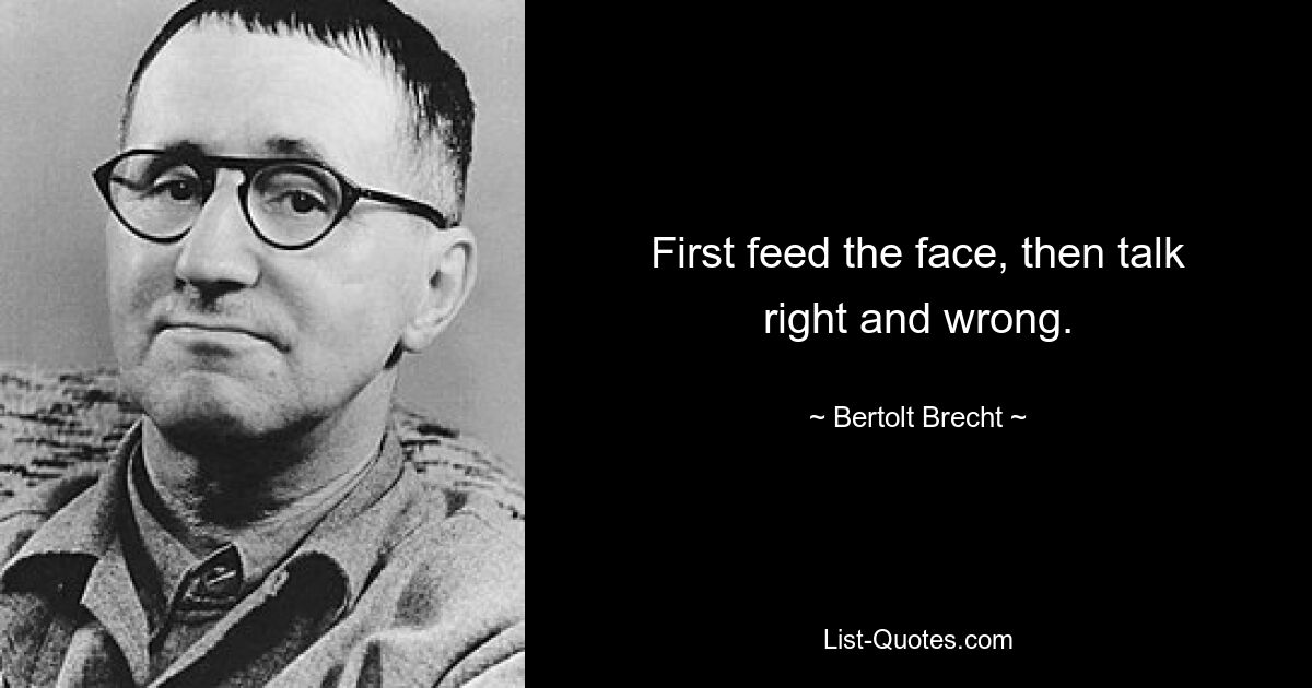 First feed the face, then talk right and wrong. — © Bertolt Brecht