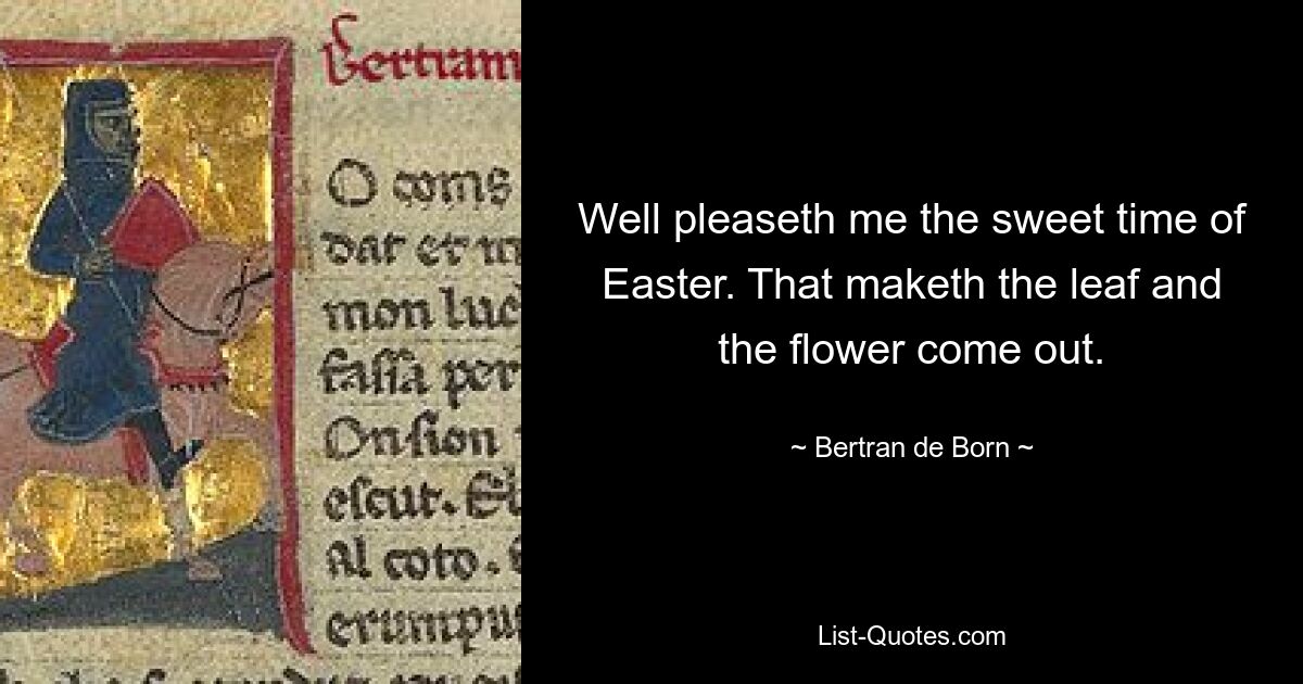 Well pleaseth me the sweet time of Easter. That maketh the leaf and the flower come out. — © Bertran de Born