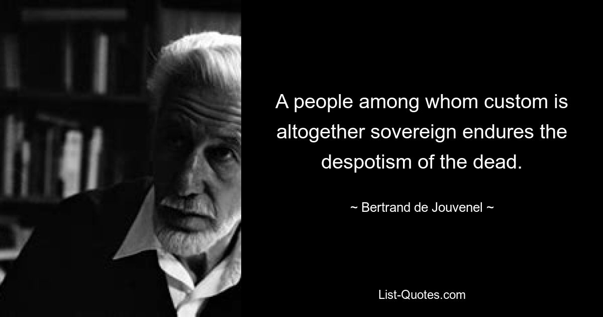 A people among whom custom is altogether sovereign endures the despotism of the dead. — © Bertrand de Jouvenel