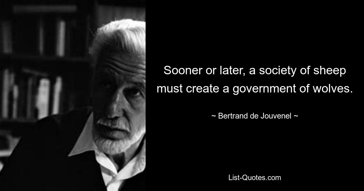 Sooner or later, a society of sheep must create a government of wolves. — © Bertrand de Jouvenel