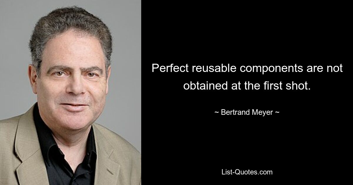 Perfect reusable components are not obtained at the first shot. — © Bertrand Meyer