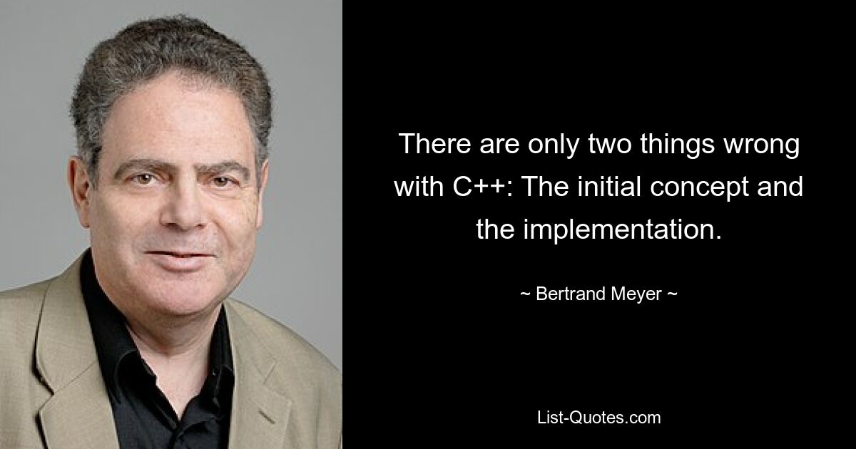 There are only two things wrong with C++: The initial concept and the implementation. — © Bertrand Meyer