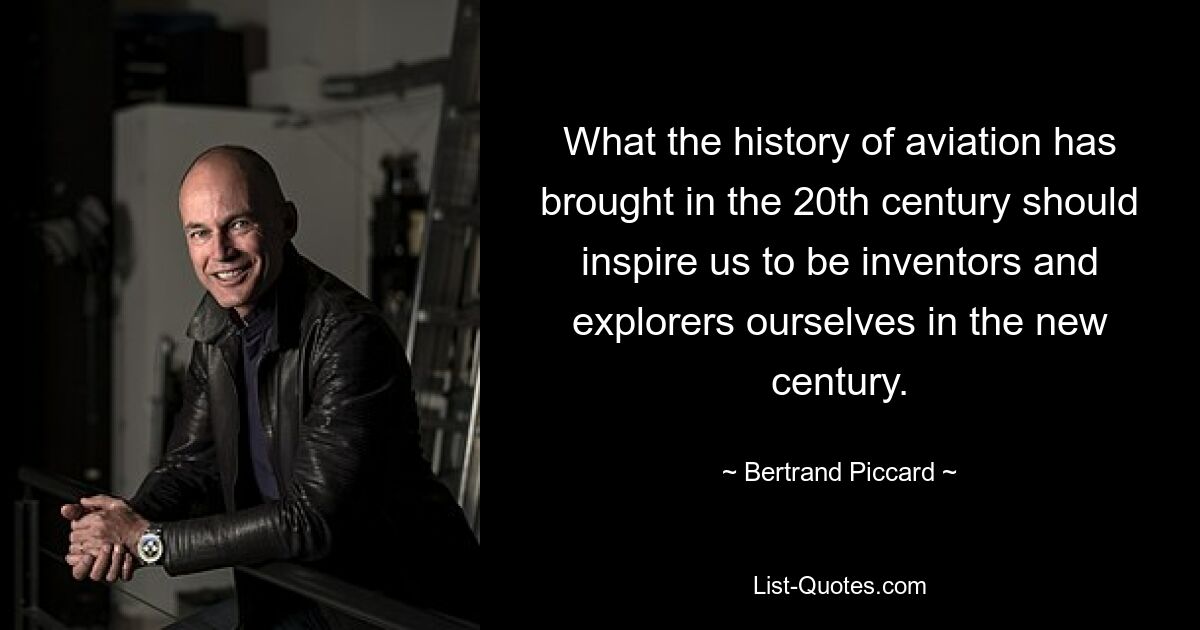 What the history of aviation has brought in the 20th century should inspire us to be inventors and explorers ourselves in the new century. — © Bertrand Piccard