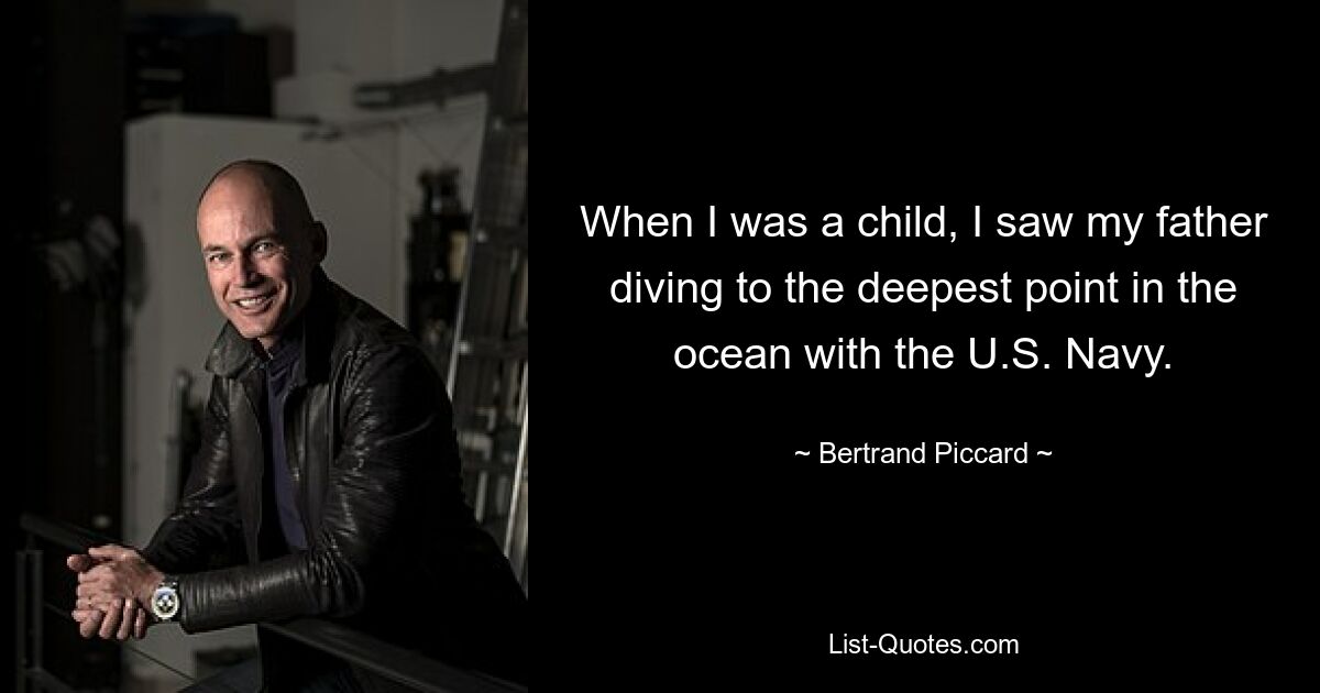 When I was a child, I saw my father diving to the deepest point in the ocean with the U.S. Navy. — © Bertrand Piccard