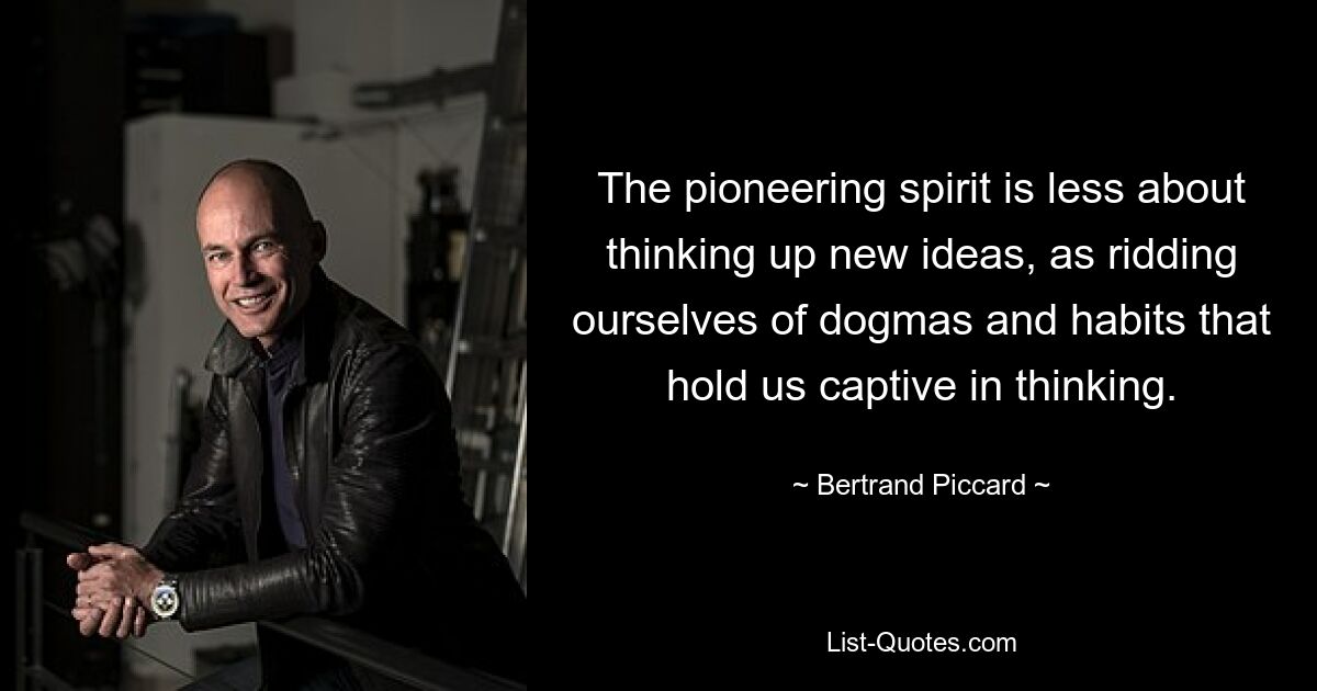 The pioneering spirit is less about thinking up new ideas, as ridding ourselves of dogmas and habits that hold us captive in thinking. — © Bertrand Piccard