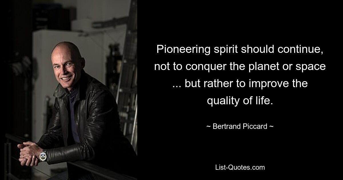 Pioneering spirit should continue, not to conquer the planet or space ... but rather to improve the quality of life. — © Bertrand Piccard