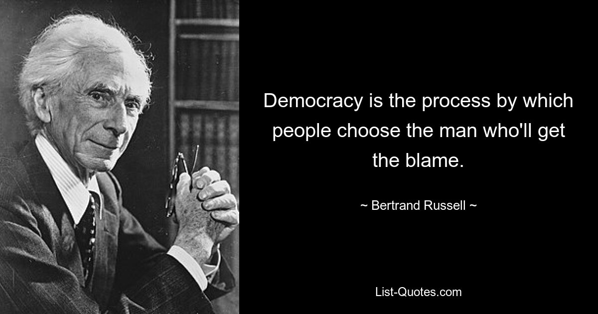 Democracy is the process by which people choose the man who'll get the blame. — © Bertrand Russell