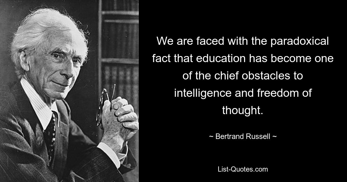 We are faced with the paradoxical fact that education has become one of the chief obstacles to intelligence and freedom of thought. — © Bertrand Russell