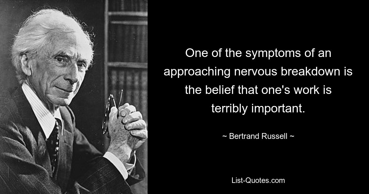 One of the symptoms of an approaching nervous breakdown is the belief that one's work is terribly important. — © Bertrand Russell