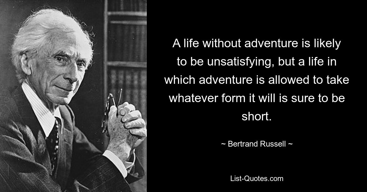 A life without adventure is likely to be unsatisfying, but a life in which adventure is allowed to take whatever form it will is sure to be short. — © Bertrand Russell