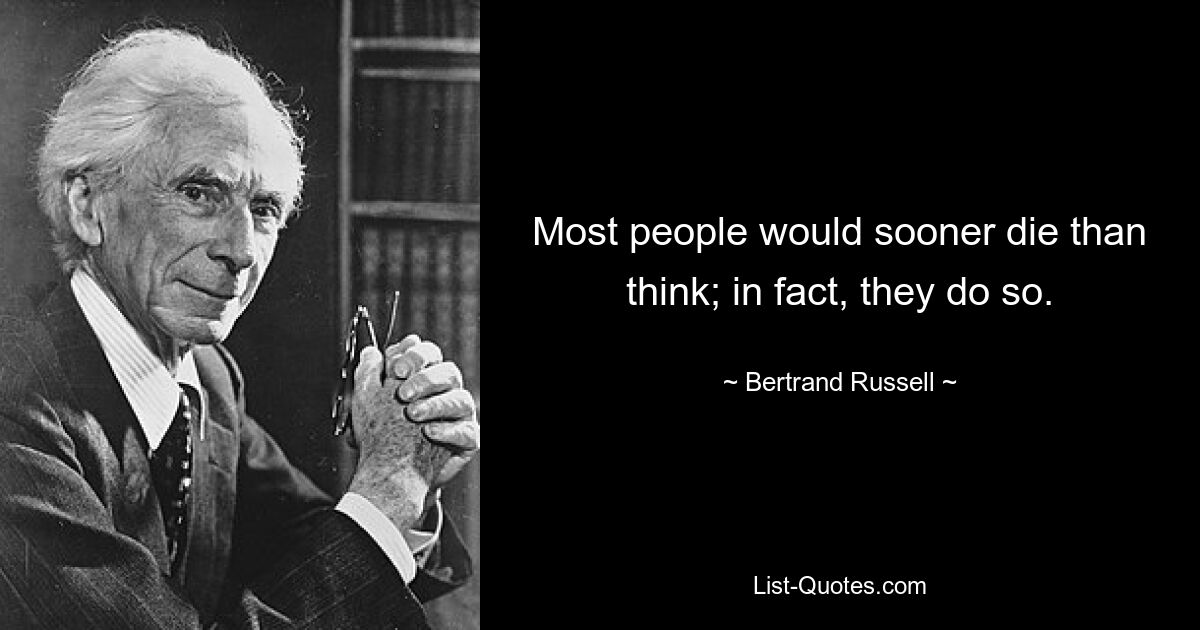 Most people would sooner die than think; in fact, they do so. — © Bertrand Russell