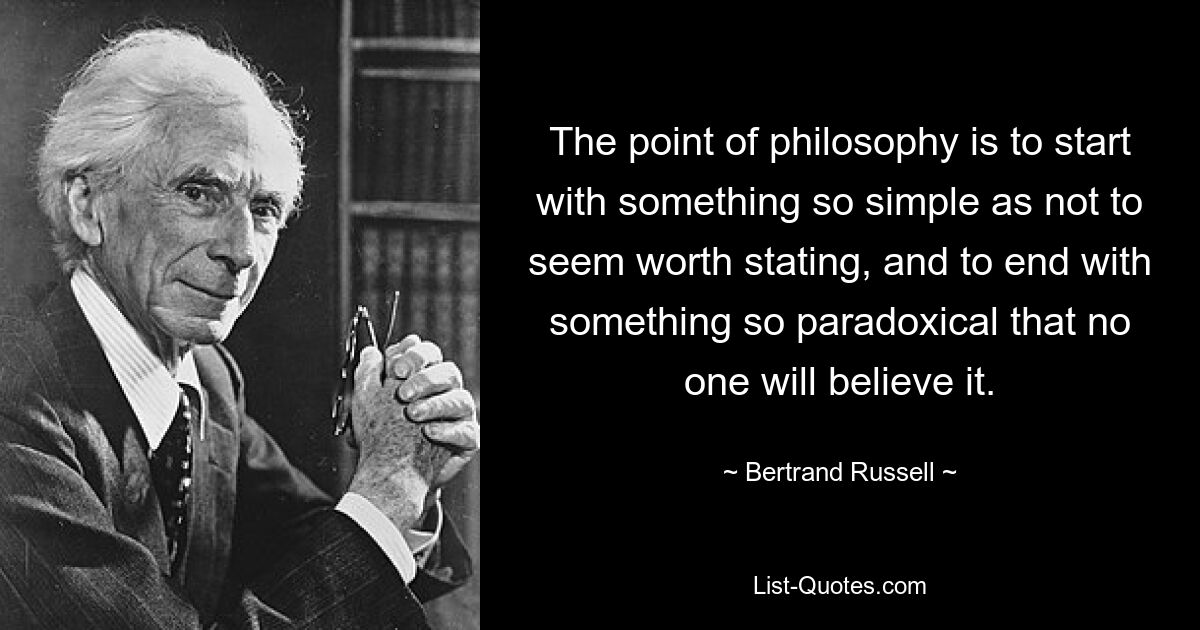 Смысл философии в том, чтобы начать с чего-то настолько простого, что кажется не стоящим изложения, и закончить чем-то настолько парадоксальным, что никто не поверит. — © Бертран Рассел 
