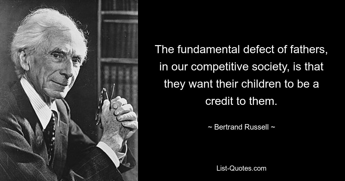 The fundamental defect of fathers, in our competitive society, is that they want their children to be a credit to them. — © Bertrand Russell