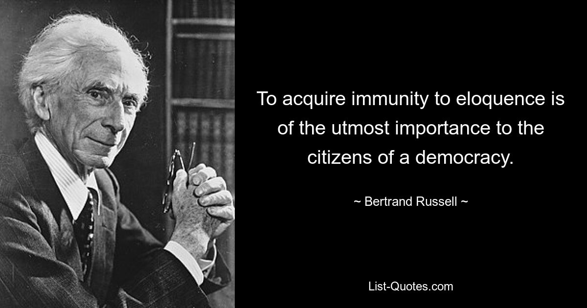 To acquire immunity to eloquence is of the utmost importance to the citizens of a democracy. — © Bertrand Russell