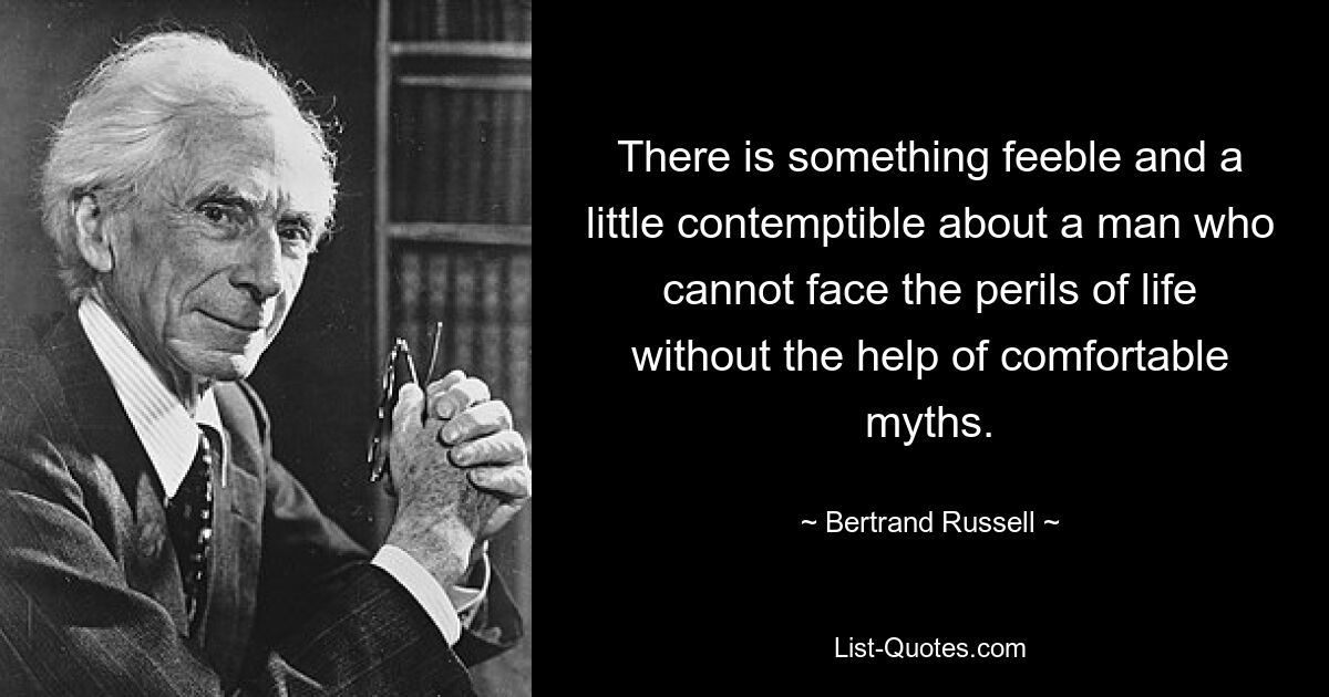 There is something feeble and a little contemptible about a man who cannot face the perils of life without the help of comfortable myths. — © Bertrand Russell