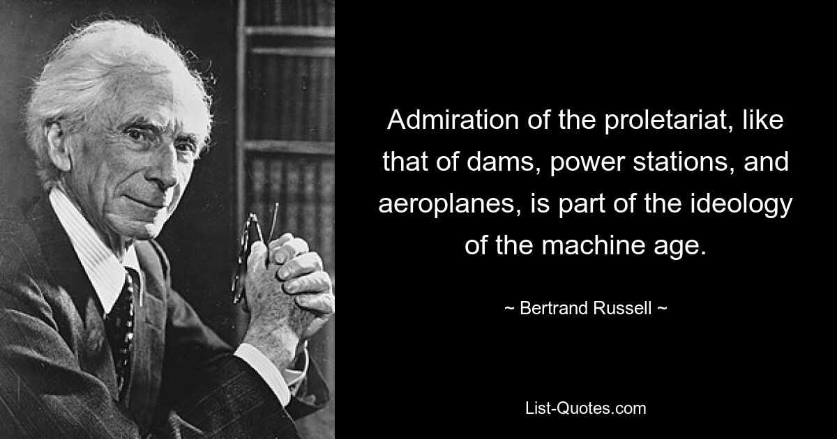 Admiration of the proletariat, like that of dams, power stations, and aeroplanes, is part of the ideology of the machine age. — © Bertrand Russell