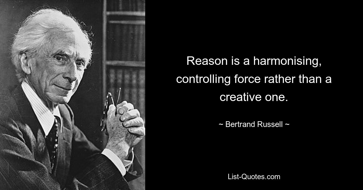 Reason is a harmonising, controlling force rather than a creative one. — © Bertrand Russell