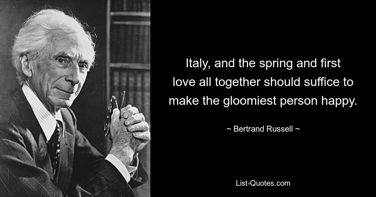 Italy, and the spring and first love all together should suffice to make the gloomiest person happy. — © Bertrand Russell