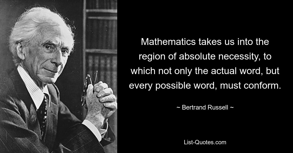 Mathematics takes us into the region of absolute necessity, to which not only the actual word, but every possible word, must conform. — © Bertrand Russell