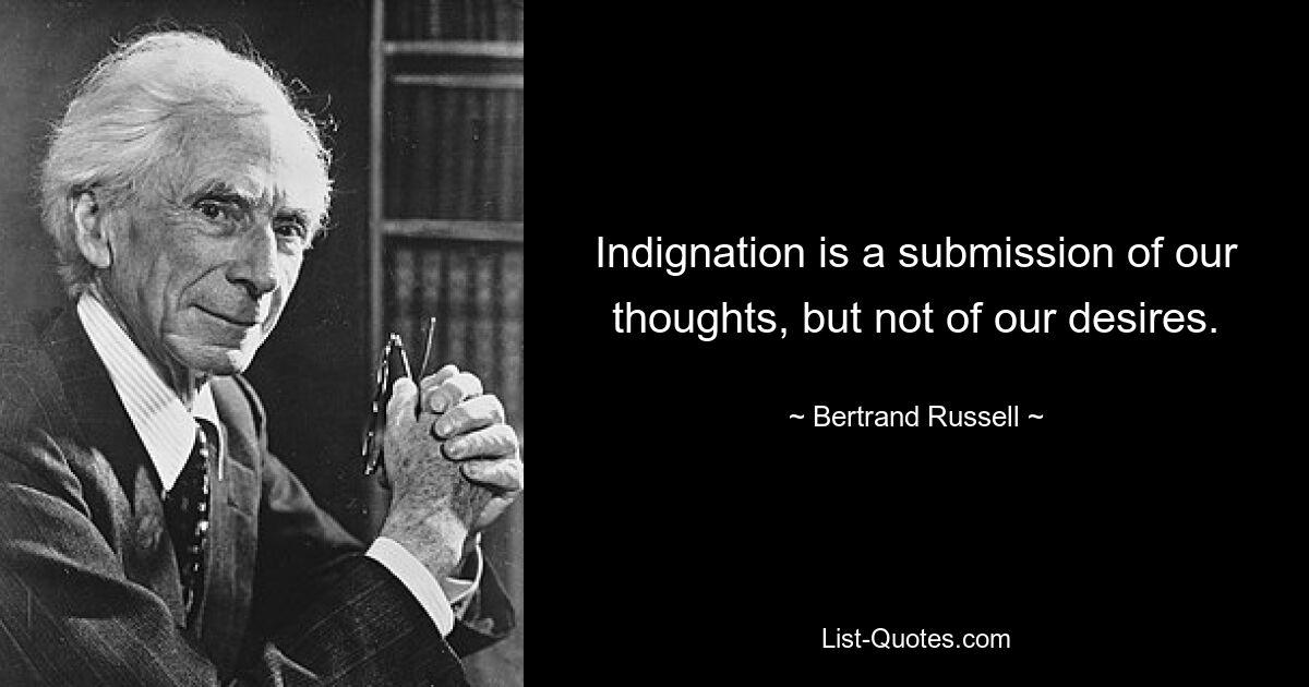 Indignation is a submission of our thoughts, but not of our desires. — © Bertrand Russell