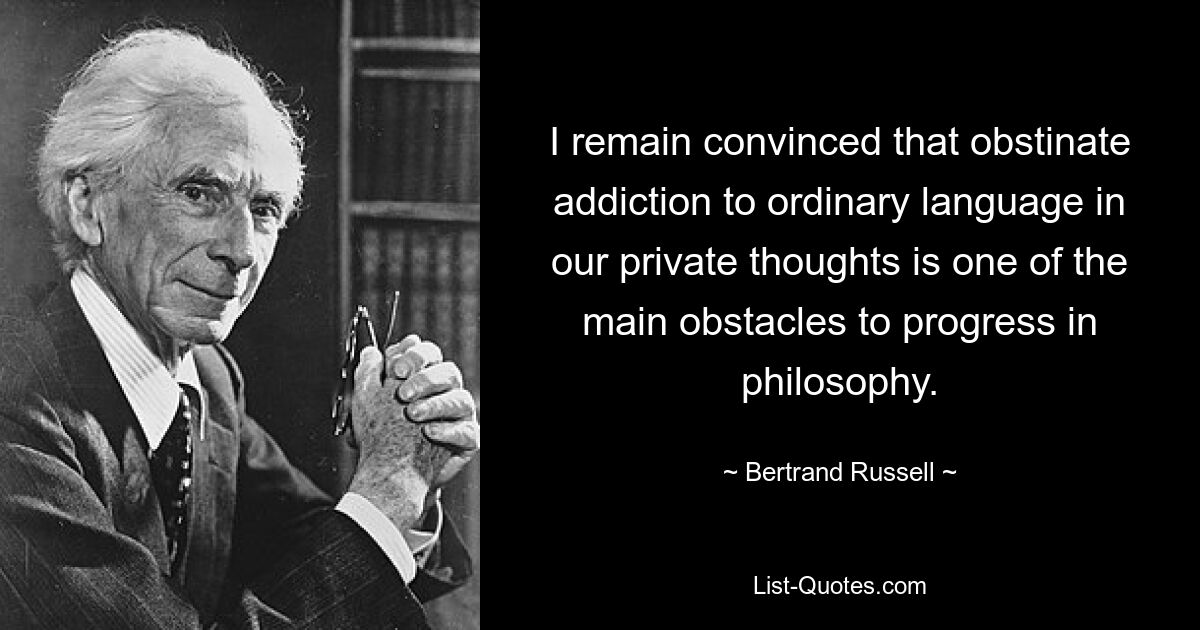 I remain convinced that obstinate addiction to ordinary language in our private thoughts is one of the main obstacles to progress in philosophy. — © Bertrand Russell