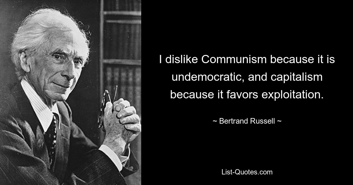 I dislike Communism because it is undemocratic, and capitalism because it favors exploitation. — © Bertrand Russell