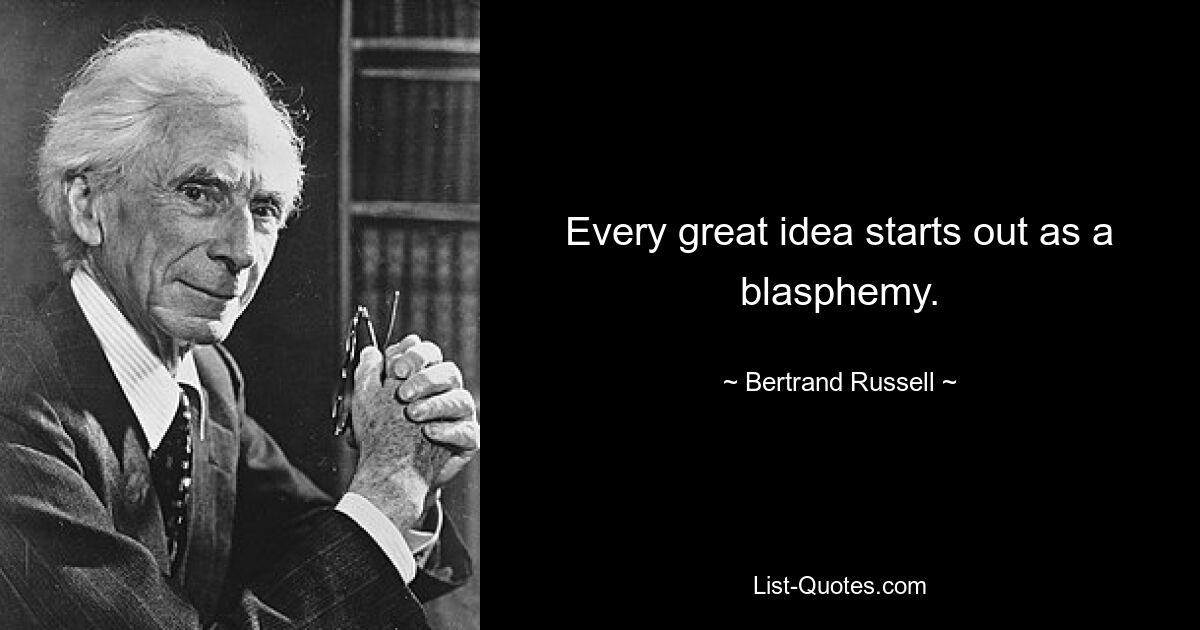 Every great idea starts out as a blasphemy. — © Bertrand Russell