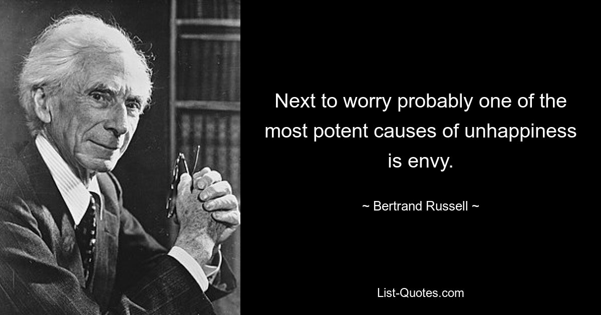 Next to worry probably one of the most potent causes of unhappiness is envy. — © Bertrand Russell