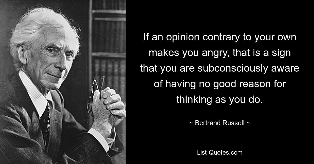 If an opinion contrary to your own makes you angry, that is a sign that you are subconsciously aware of having no good reason for thinking as you do. — © Bertrand Russell