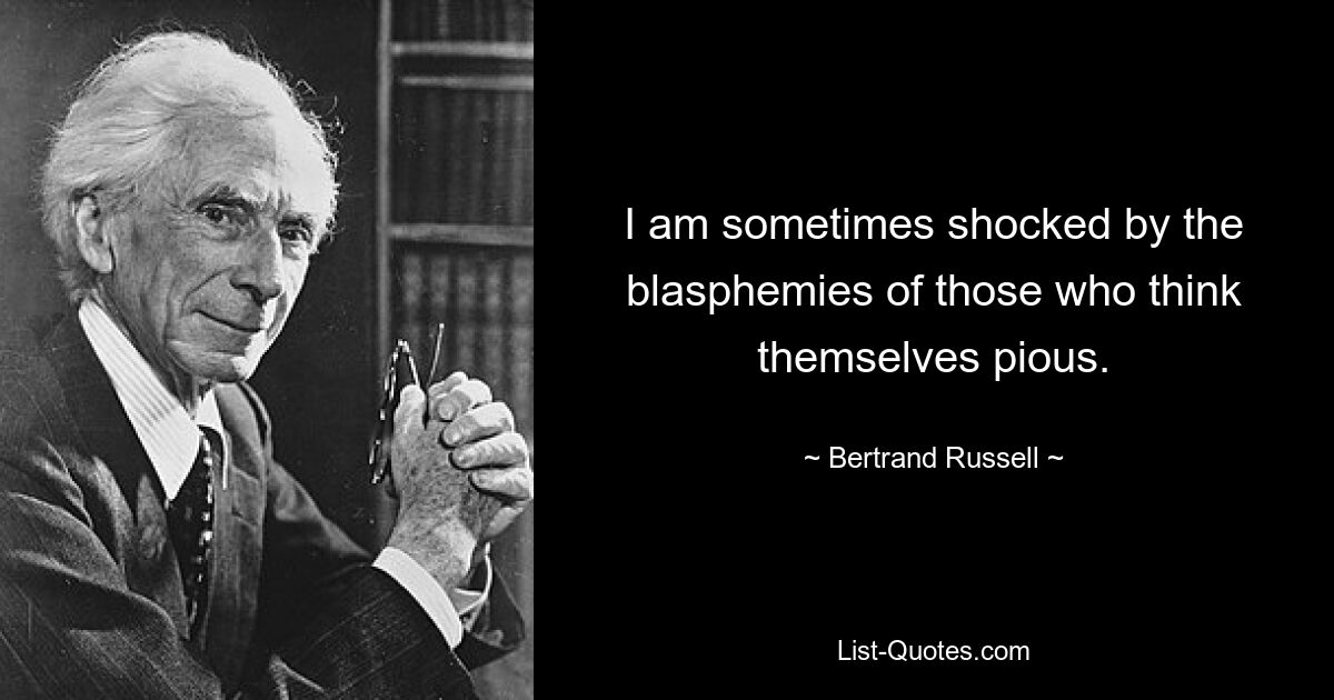 I am sometimes shocked by the blasphemies of those who think themselves pious. — © Bertrand Russell