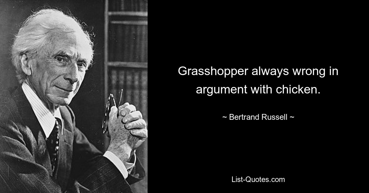 Grasshopper always wrong in argument with chicken. — © Bertrand Russell