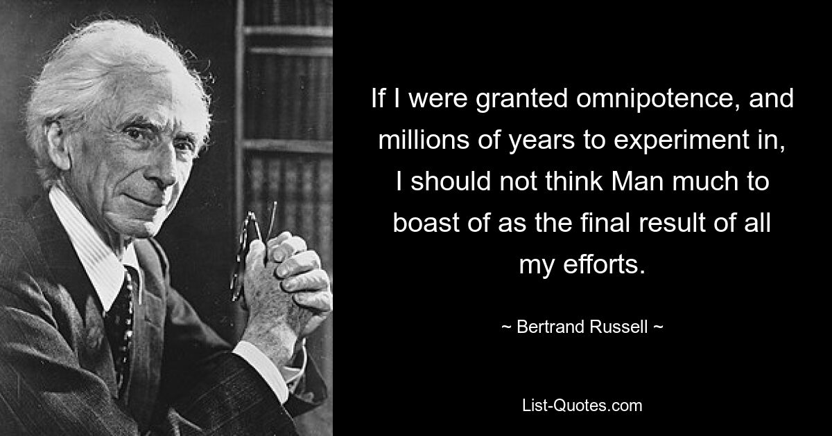 If I were granted omnipotence, and millions of years to experiment in, I should not think Man much to boast of as the final result of all my efforts. — © Bertrand Russell