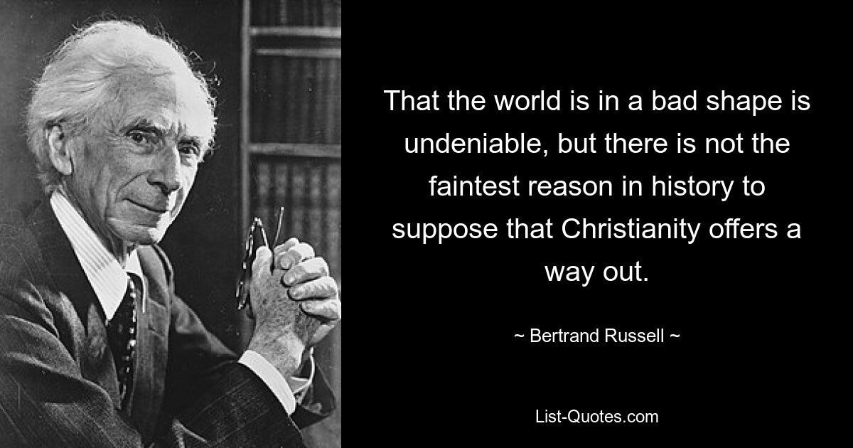 That the world is in a bad shape is undeniable, but there is not the faintest reason in history to suppose that Christianity offers a way out. — © Bertrand Russell