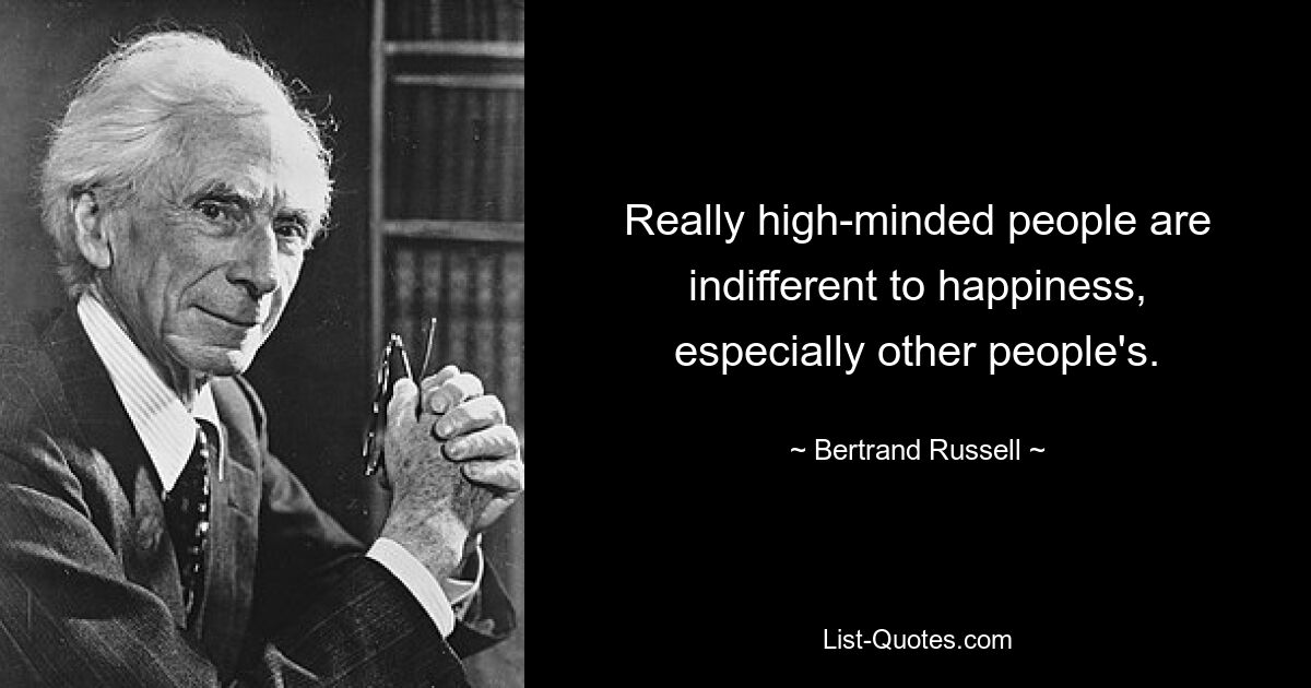 Really high-minded people are indifferent to happiness, especially other people's. — © Bertrand Russell