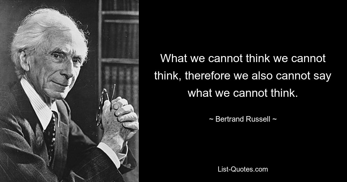 What we cannot think we cannot think, therefore we also cannot say what we cannot think. — © Bertrand Russell