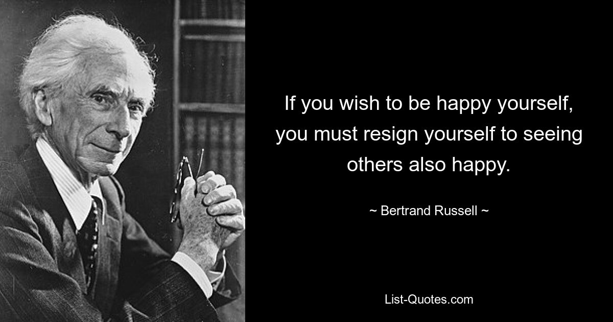 If you wish to be happy yourself, you must resign yourself to seeing others also happy. — © Bertrand Russell