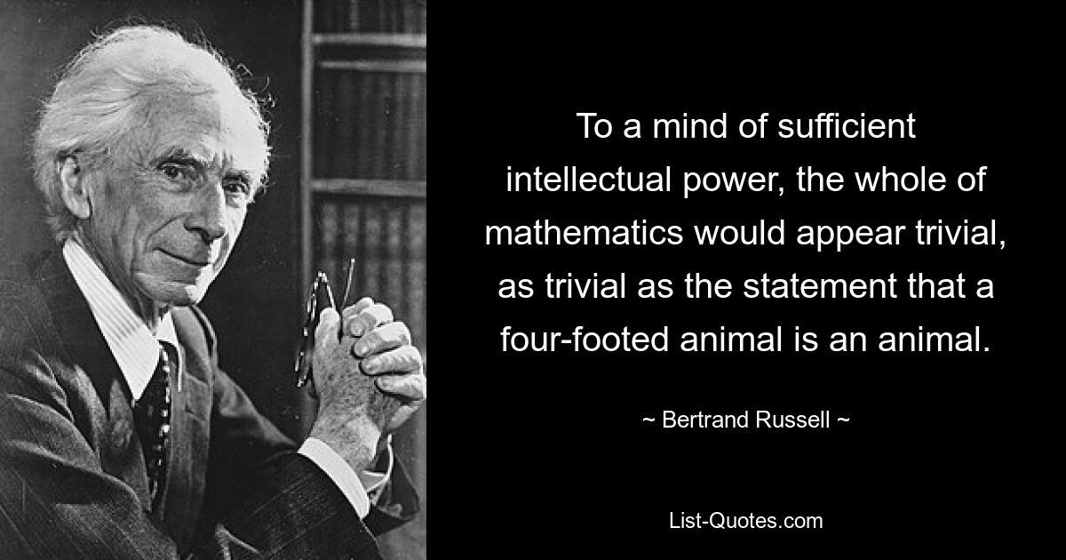 To a mind of sufficient intellectual power, the whole of mathematics would appear trivial, as trivial as the statement that a four-footed animal is an animal. — © Bertrand Russell