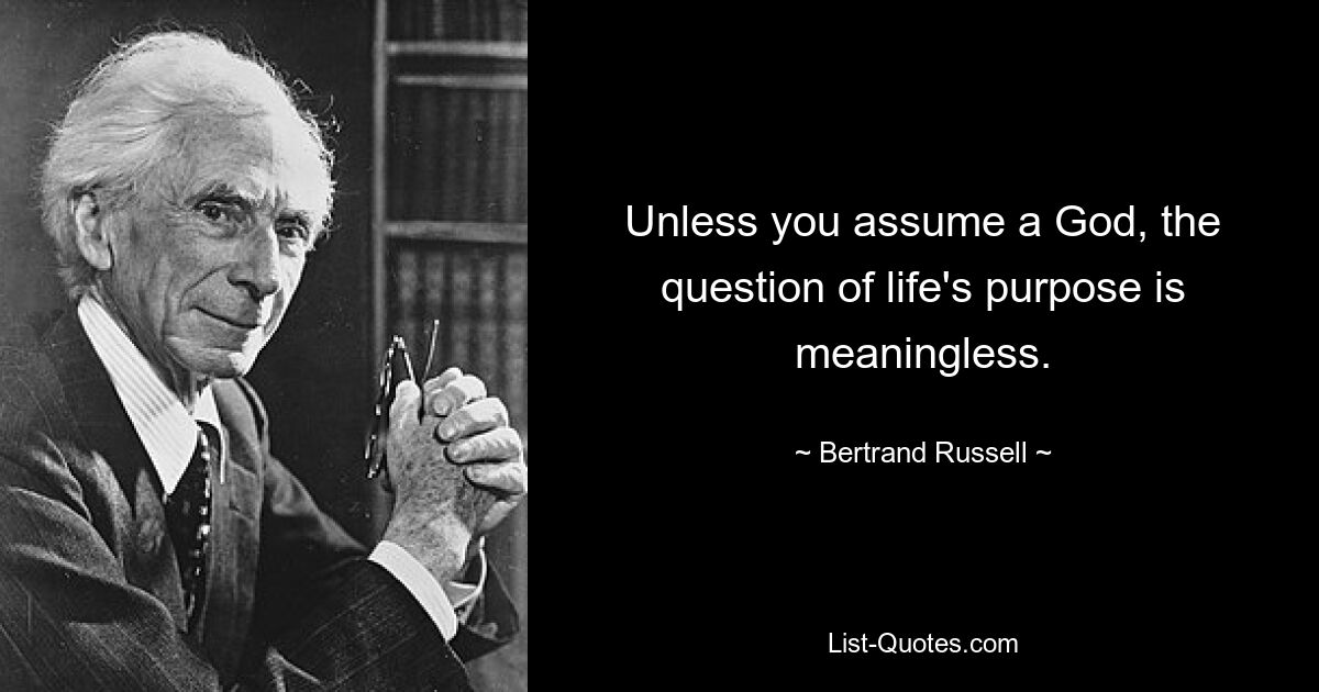 Unless you assume a God, the question of life's purpose is meaningless. — © Bertrand Russell